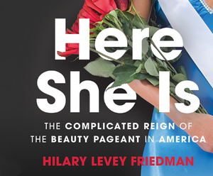 Here She Is: The Complicated Reign of the Beauty Pageant in America by Hilary Levey Friedman