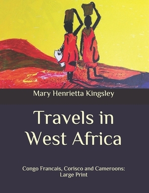 Travels in West Africa: Congo Francais, Corisco and Cameroons: Large Print by Mary Henrietta Kingsley