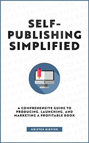 Self-Publishing Simplified: A Comprehensive Guide to Producing, Launching, and Marketing a Profitable Book  by Kristen Kieffer