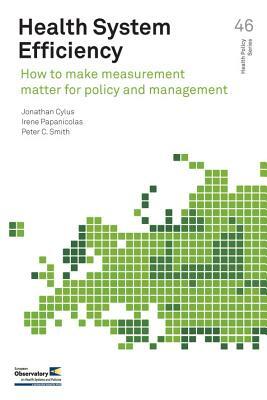 Health System Efficiency: How to Make Measurement Matter for Policy and Management by Jonathan Cylus, Irene Papanicolas, Peter C. Smith