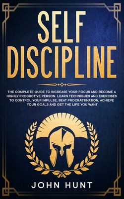 Self Discipline: The Complete Guide to Increase your Focus and Become a Highly Productive Person. Learn Techniques and Exercises to Con by John Hunt