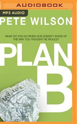 Plan B: What Do You Do When God Doesn't Show Up the Way You Thought He Would? by Pete Wilson