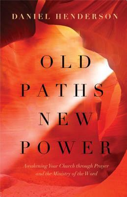 Old Paths, New Power: Awakening Your Church Through Prayer and the Ministry of the Word by Daniel Henderson