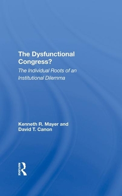 The Dysfunctional Congress?: The Individual Roots of an Institutional Dilemma by David T. Canon, Kenneth R. Mayer
