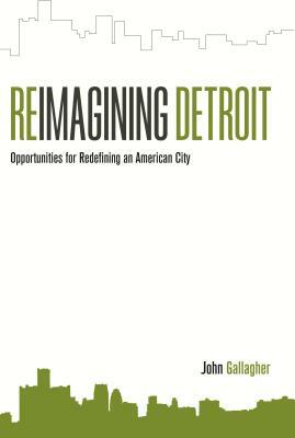 Reimagining Detroit: Opportunities for Redefining an American City by John Gallagher