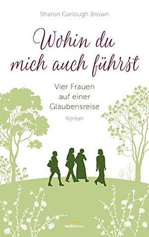 Wohin du mich auch führst: vier Frauen auf einer Glaubensreise : Roman by Sharon Garlough Brown