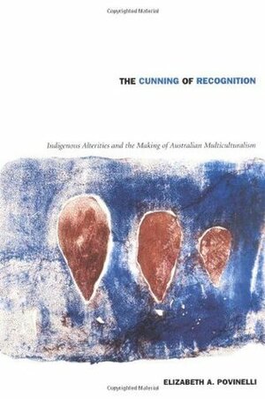 The Cunning of Recognition: Indigenous Alterities and the Making of Australian Multiculturalism by Elizabeth A. Povinelli