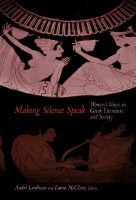 Making Silence Speak: Women's Voices in Greek Literature and Society by André Lardinois