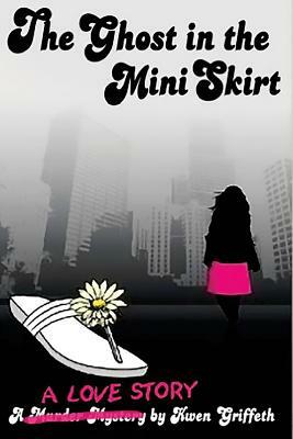 The Ghost in The Mini Skirt: A Love Story by Kwen D. Griffeth
