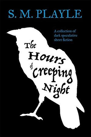 The Hours of Creeping Night: A collection of dark speculative short fiction by Sophie Playle