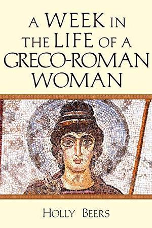 A Week In the Life of a Greco-Roman Woman by Holly Beers, Holly Beers