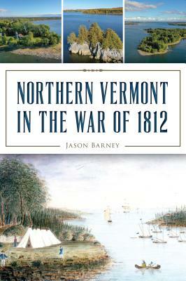Northern Vermont in the War of 1812 by Jason Barney