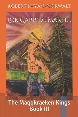 Lok Garr De Martel: The Maqqkracken Kings Book III by Robert Shyan-Norwalt