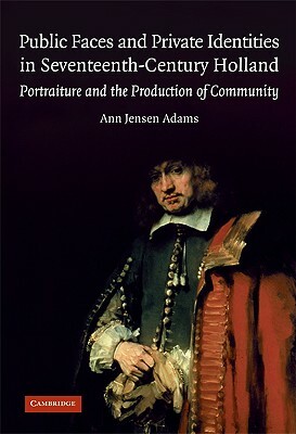 Public Faces and Private Identities in Seventeenth-Century Holland: Portraiture and the Production of Community by Ann Jensen Adams