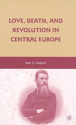 Love, Death, and Revolution in Central Europe: Ludwig Feuerbach, Moses Hess, Louise Dittmar, Richard Wagner by Peter C. Caldwell