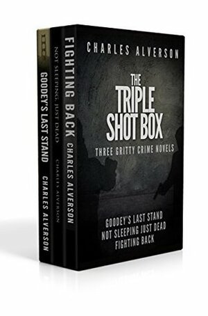 The Triple Shot Box (Goodey's Last Stand, Not Sleeping Just Dead & Fighting Back): Three Gritty Crime Novels by Charles Alverson