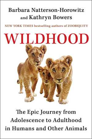 Wildhood: The Epic Journey from Adolescence to Adulthood in Humans and Other Animals by Kathryn Bowers, Barbara Natterson-Horowitz
