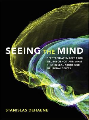 Seeing the Mind: Spectacular Images from Neuroscience, and What They Reveal About Our Neuronal Selves by Stanislas Dehaene