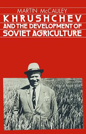 Khrushchev and the Development of Soviet Agriculture: The Virgin Land Programme, 1953-1964 by Martin McCauley