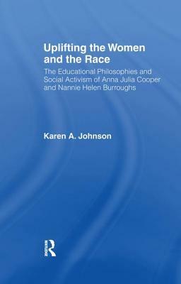 Uplifting the Women and the Race: The Lives, Educational Philosophies and Social Activism of Anna Julia Cooper and Nannie Helen Burroughs by Karen Johnson