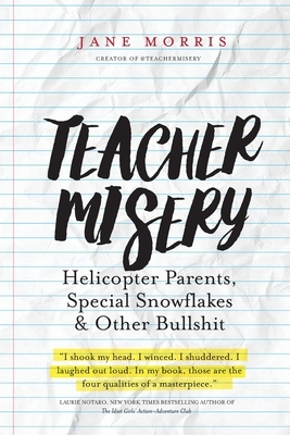 Teacher Misery: Helicopter Parents, Special Snowflakes, and Other Bullshit by Jane Morris