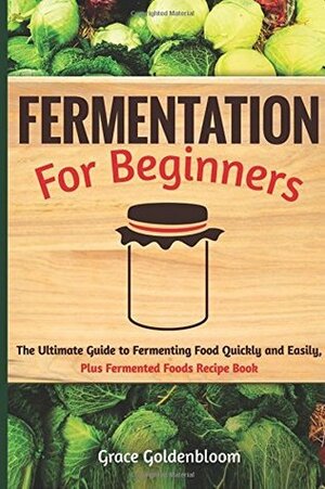 Fermentation For Beginners: The Ultimate Guide to Fermenting Foods Quickly and Easily, Plus Fermented Foods Recipe Book (Sustainable Living Through Fermentation, Canning and Preserving) (Volume 1) by Grace Goldenbloom