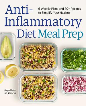 Anti-Inflammatory Diet Meal Prep: 6 Weekly Plans and 80+ Recipes to Simplify Your Healing by Ginger Hultin