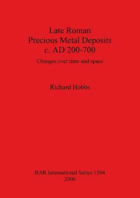 Late Roman Precious Metal Deposits c. AD 200-700: Changes over time and space by Richard Hobbs