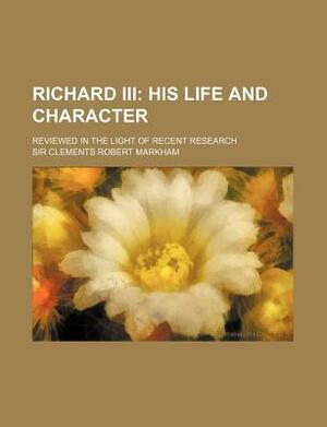 Richard III; His Life and Character. Reviewed in the Light of Recent Research by Clements Robert Markham