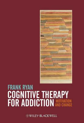 Cognitive Therapy for Addiction: Motivation and Change by Frank Ryan