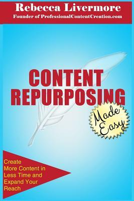 Content Repurposing Made Easy: How to Create More Content in Less Time to Expand Your Reach by Rebecca Livermore