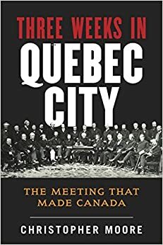 The History of Canada Series: Three Weeks in Quebec City: The Meeting That Made Canada by Christopher Moore