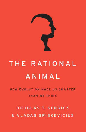 The Rational Animal: How Evolution Made Us Smarter Than We Think by Douglas T. Kenrick