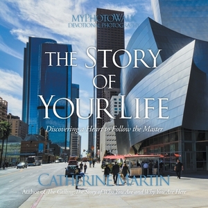 The Story Of Your Life: Discovering A Heart To Follow The Master by Catherine Martin