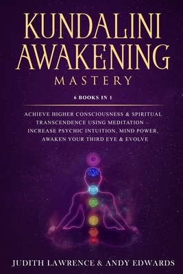 Kundalini Awakening Mastery: 6 Books In 1: Achieve Higher Consciousness & Spiritual Transcendence Using Meditation - Increase Psychic Intuition, Mi by Judith Lawrence, Andy Edwards
