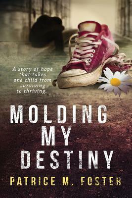Molding My Destiny: A story of Hope that takes one child from surviving to thriving by Patrice M. Foster