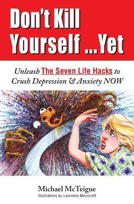 Don't Kill Yourself... Yet: Unleash The Seven Life Hacks to Crush Depression & Anxiety NOW by Michael McTeigue