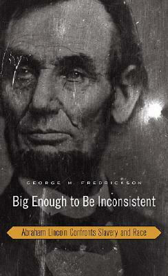 Big Enough to Be Inconsistent: Abraham Lincoln Confronts Slavery and Race (The W.E.B. Du Bois Lectures) by George M. Fredrickson