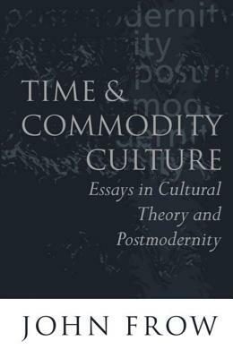 Time and Commodity Culture: Essays on Cultural Theory and Postmodernity by John Frow