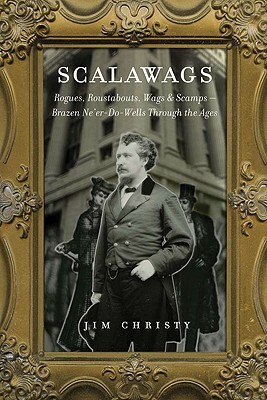 Scalawags: Rogues, Roustabouts, Wags & Scamps - Brazen Ne'er-Do-Wells Through the Ages by Jim Christy