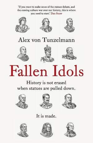 Fallen Idols: History Is Not Erased When Statues Are Pulled Down. It Is Made. by Alex von Tunzelmann