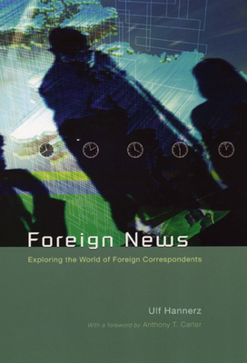 Foreign News: Exploring the World of Foreign Correspondents by Ulf Hannerz