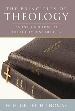 The Principles of Theology: An Introduction to the Thirty-Nine Articles by W.H. Griffith Thomas