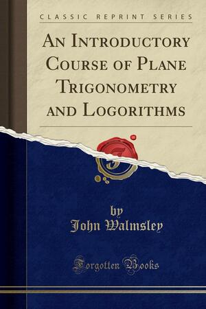 An Introductory Course of Plane Trigonometry and Logorithms by John Walmsley