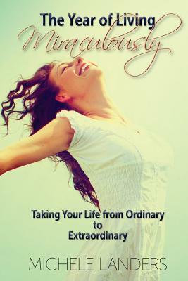 The Year of Living Miraculously: Taking Your Life from Ordinary to Extraordinary by Michele Landers