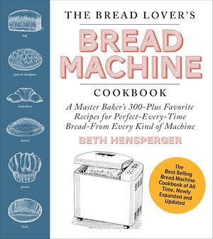 The Bread Lover's Bread Machine Cookbook, Newly Expanded and Updated: A Master Baker's 300-Plus Favorite Recipes for Perfect-Every-Time Bread–From Every Kind of Machine by Beth Hensperger