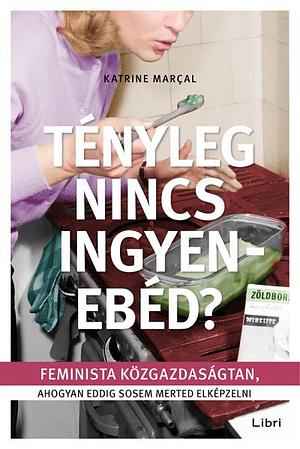 Tényleg nincs ingyenebéd?: Feminista közgazdaságtan, ahogyan eddig sosem merted elképzelni by Katrine Marçal