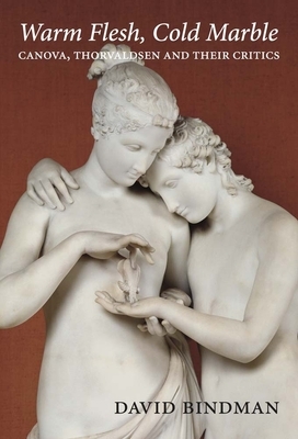 Warm Flesh, Cold Marble: Canova, Thorvaldsen, and Their Critics by David Bindman