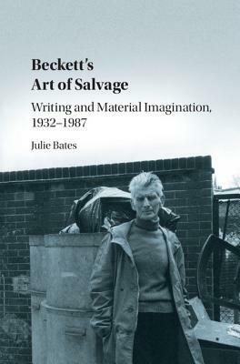 Beckett's Art of Salvage: Writing and Material Imagination, 1932-1987 by Julie Bates