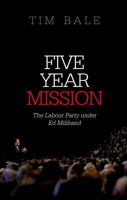 Five Year Mission: The Labour Party Under Ed Miliband by Tim Bale